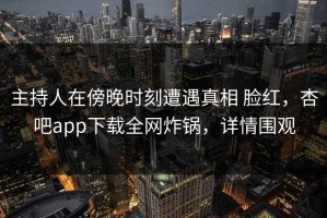 主持人在傍晚时刻遭遇真相 脸红，杏吧app下载全网炸锅，详情围观