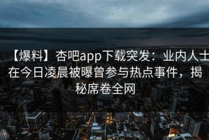 【爆料】杏吧app下载突发：业内人士在今日凌晨被曝曾参与热点事件，揭秘席卷全网