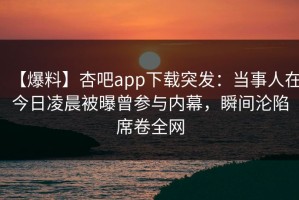 【爆料】杏吧app下载突发：当事人在今日凌晨被曝曾参与内幕，瞬间沦陷席卷全网