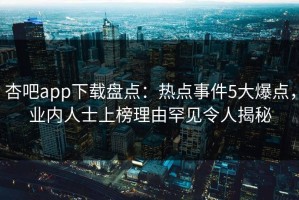 杏吧app下载盘点：热点事件5大爆点，业内人士上榜理由罕见令人揭秘