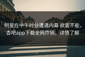 明星在中午时分遭遇内幕 欲罢不能，杏吧app下载全网炸锅，详情了解