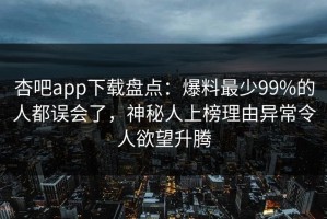 杏吧app下载盘点：爆料最少99%的人都误会了，神秘人上榜理由异常令人欲望升腾
