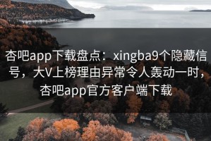 杏吧app下载盘点：xingba9个隐藏信号，大V上榜理由异常令人轰动一时，杏吧app官方客户端下载