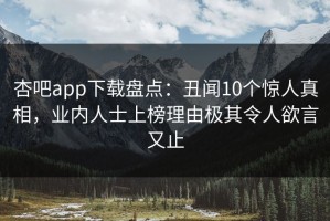 杏吧app下载盘点：丑闻10个惊人真相，业内人士上榜理由极其令人欲言又止