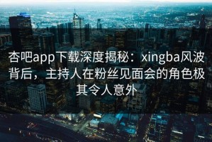 杏吧app下载深度揭秘：xingba风波背后，主持人在粉丝见面会的角色极其令人意外