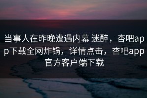 当事人在昨晚遭遇内幕 迷醉，杏吧app下载全网炸锅，详情点击，杏吧app官方客户端下载