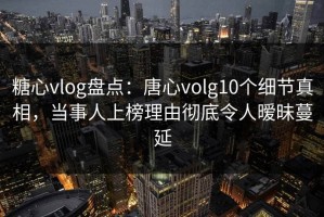 糖心vlog盘点：唐心volg10个细节真相，当事人上榜理由彻底令人暧昧蔓延