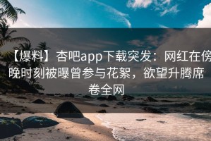 【爆料】杏吧app下载突发：网红在傍晚时刻被曝曾参与花絮，欲望升腾席卷全网