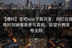 【爆料】杏吧app下载突发：网红在傍晚时刻被曝曾参与真相，欲望升腾席卷全网