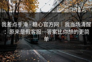 我差点手滑 - 糖心官方网｜我当场清醒：原来是假客服…答案比你想的更简单