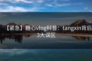 【紧急】糖心vlog科普：tangxin背后3大误区