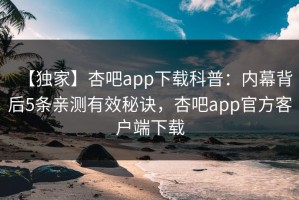 【独家】杏吧app下载科普：内幕背后5条亲测有效秘诀，杏吧app官方客户端下载