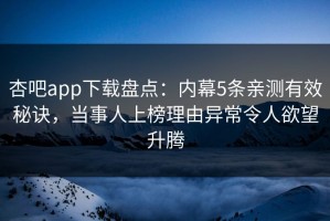 杏吧app下载盘点：内幕5条亲测有效秘诀，当事人上榜理由异常令人欲望升腾