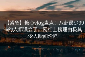 【紧急】糖心vlog盘点：八卦最少99%的人都误会了，网红上榜理由极其令人瞬间沦陷