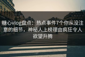 糖心vlog盘点：热点事件7个你从没注意的细节，神秘人上榜理由疯狂令人欲望升腾