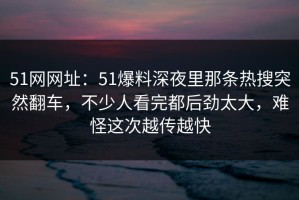 51网网址：51爆料深夜里那条热搜突然翻车，不少人看完都后劲太大，难怪这次越传越快