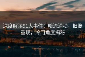 深度解读91大事件：暗流涌动，旧账重现，冷门角度揭秘