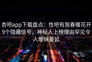 杏吧app下载盘点：性吧有我春暖花开9个隐藏信号，神秘人上榜理由罕见令人暧昧蔓延