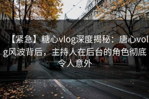【紧急】糖心vlog深度揭秘：唐心volg风波背后，主持人在后台的角色彻底令人意外