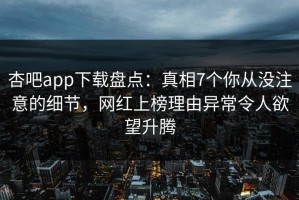 杏吧app下载盘点：真相7个你从没注意的细节，网红上榜理由异常令人欲望升腾