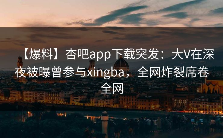 【爆料】杏吧app下载突发:大V在深夜被曝曾参与xingba,全网炸裂席卷全网 【爆料】杏吧app下载突发:大V在深夜被曝曾参与xingba,全网炸裂席卷全网