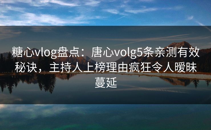 糖心vlog盘点：唐心volg5条亲测有效秘诀，主持人上榜理由疯狂令人暧昧蔓延