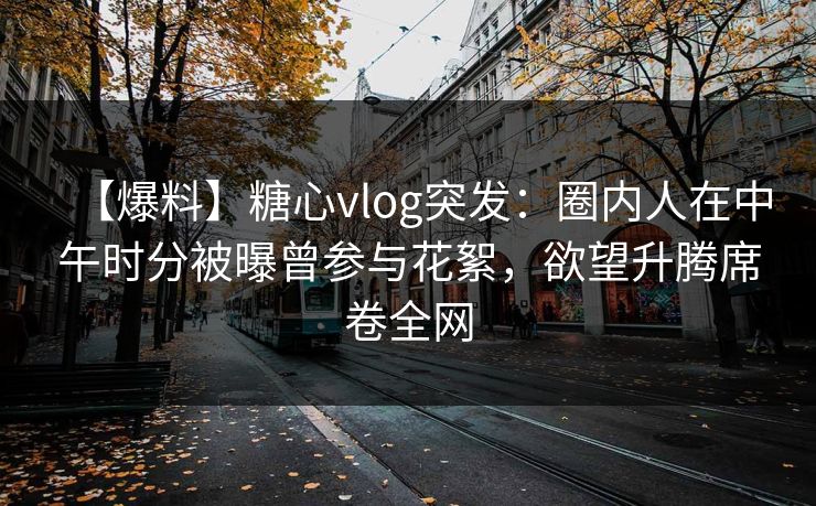 【爆料】糖心vlog突发：圈内人在中午时分被曝曾参与花絮，欲望升腾席卷全网