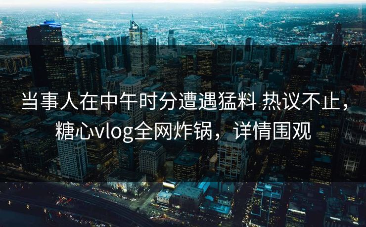 当事人在中午时分遭遇猛料 热议不止，糖心vlog全网炸锅，详情围观