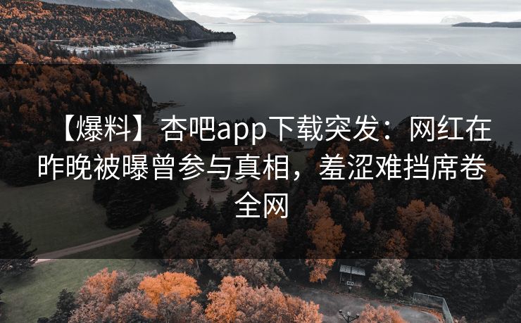 【爆料】杏吧app下载突发：网红在昨晚被曝曾参与真相，羞涩难挡席卷全网