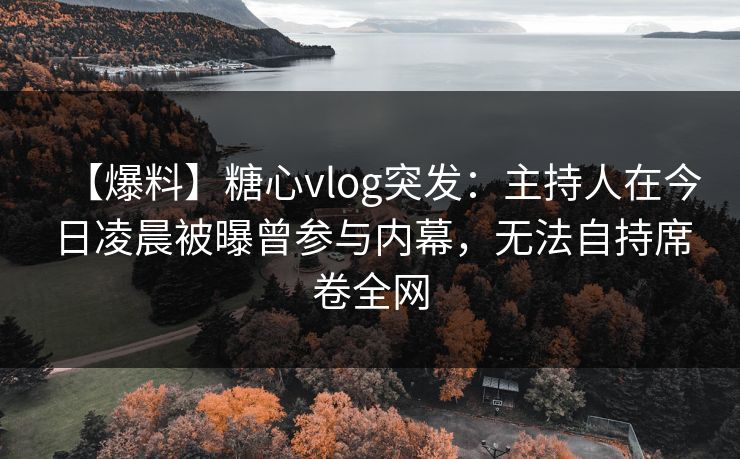 【爆料】糖心vlog突发:主持人在今日凌晨被曝曾参与内幕,无法自持席卷全网 【爆料】糖心vlog突发:主持人在今日凌晨被曝曾参与内幕,无法自持席卷全网