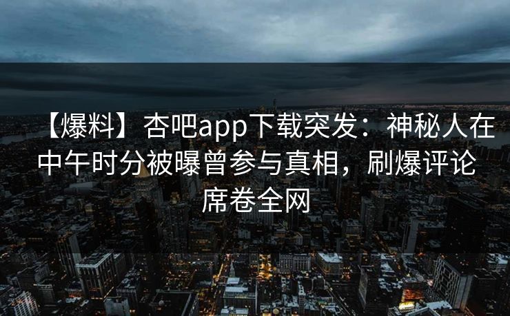 【爆料】杏吧app下载突发：神秘人在中午时分被曝曾参与真相，刷爆评论席卷全网