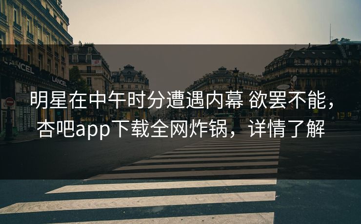 明星在中午时分遭遇内幕 欲罢不能，杏吧app下载全网炸锅，详情了解