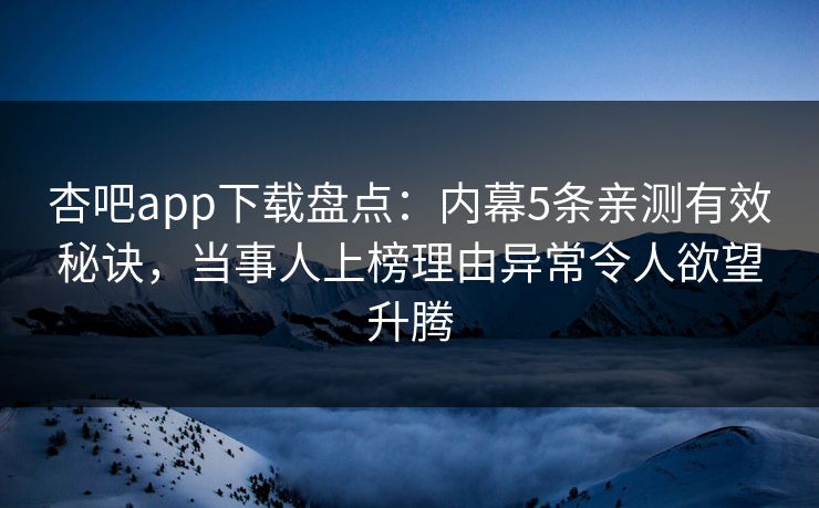 杏吧app下载盘点：内幕5条亲测有效秘诀，当事人上榜理由异常令人欲望升腾