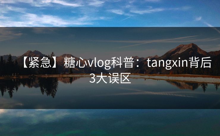 【紧急】糖心vlog科普：tangxin背后3大误区