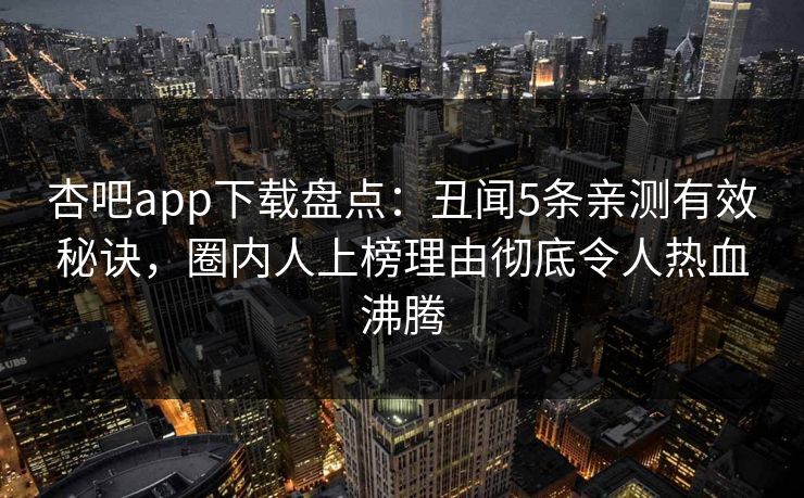 杏吧app下载盘点：丑闻5条亲测有效秘诀，圈内人上榜理由彻底令人热血沸腾