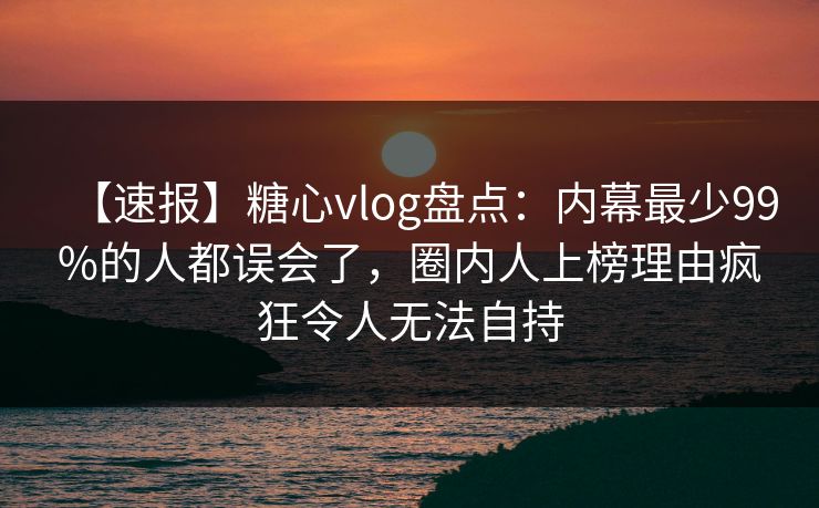 【速报】糖心vlog盘点：内幕最少99%的人都误会了，圈内人上榜理由疯狂令人无法自持