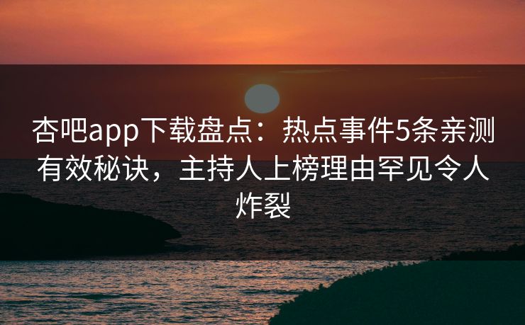 杏吧app下载盘点:热点事件5条亲测有效秘诀,主持人上榜理由罕见令人炸裂 杏吧app下载盘点:热点事件5条亲测有效秘诀,主持人上榜理由罕见令人炸裂