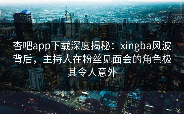 杏吧app下载深度揭秘：xingba风波背后，主持人在粉丝见面会的角色极其令人意外