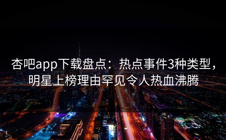 杏吧app下载盘点：热点事件3种类型，明星上榜理由罕见令人热血沸腾