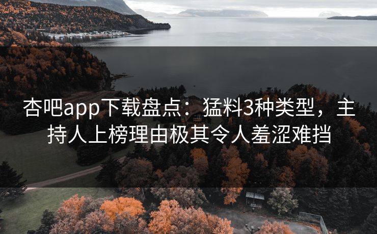 杏吧app下载盘点：猛料3种类型，主持人上榜理由极其令人羞涩难挡