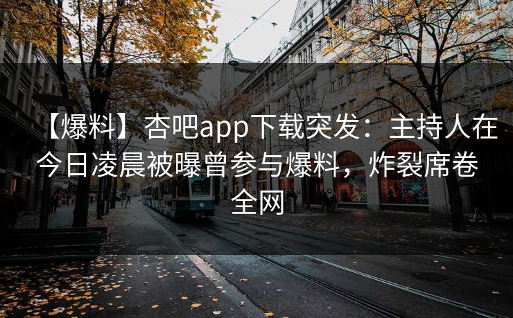 【爆料】杏吧app下载突发：主持人在今日凌晨被曝曾参与爆料，炸裂席卷全网