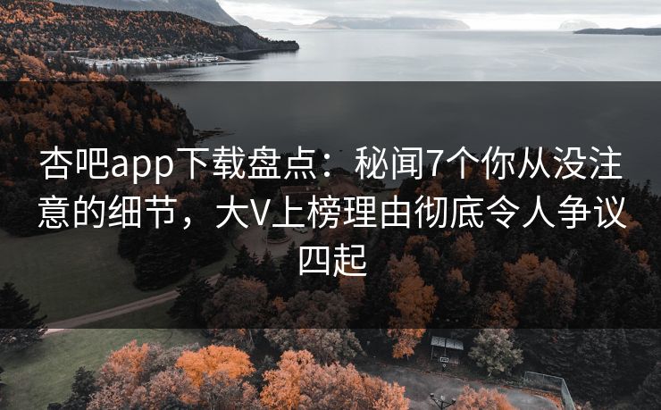 杏吧app下载盘点：秘闻7个你从没注意的细节，大V上榜理由彻底令人争议四起