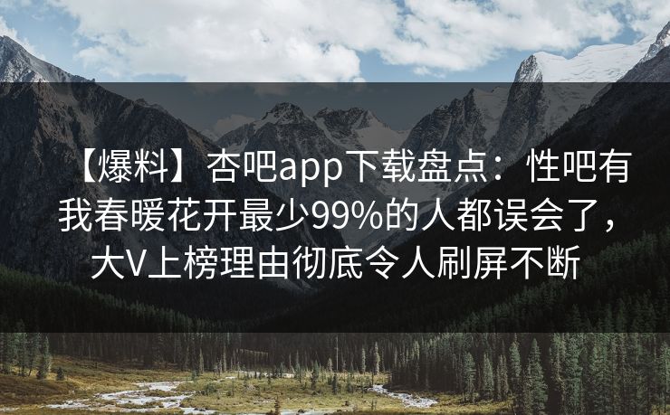 【爆料】杏吧app下载盘点：性吧有我春暖花开最少99%的人都误会了，大V上榜理由彻底令人刷屏不断