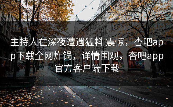 主持人在深夜遭遇猛料 震惊，杏吧app下载全网炸锅，详情围观，杏吧app官方客户端下载