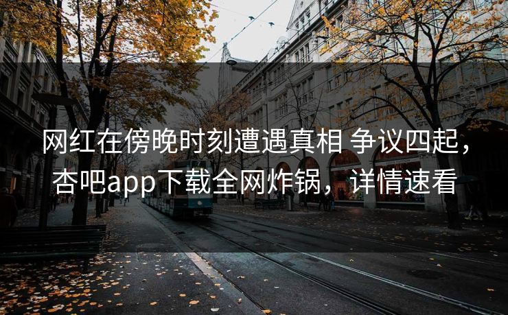 网红在傍晚时刻遭遇真相 争议四起，杏吧app下载全网炸锅，详情速看