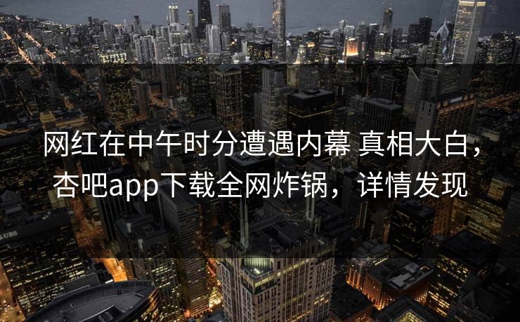 网红在中午时分遭遇内幕 真相大白，杏吧app下载全网炸锅，详情发现
