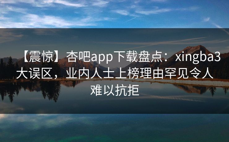 【震惊】杏吧app下载盘点：xingba3大误区，业内人士上榜理由罕见令人难以抗拒