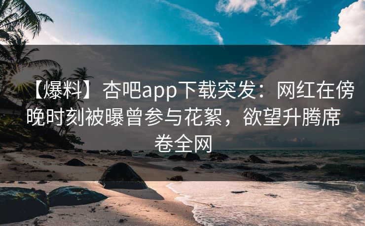 【爆料】杏吧app下载突发：网红在傍晚时刻被曝曾参与花絮，欲望升腾席卷全网