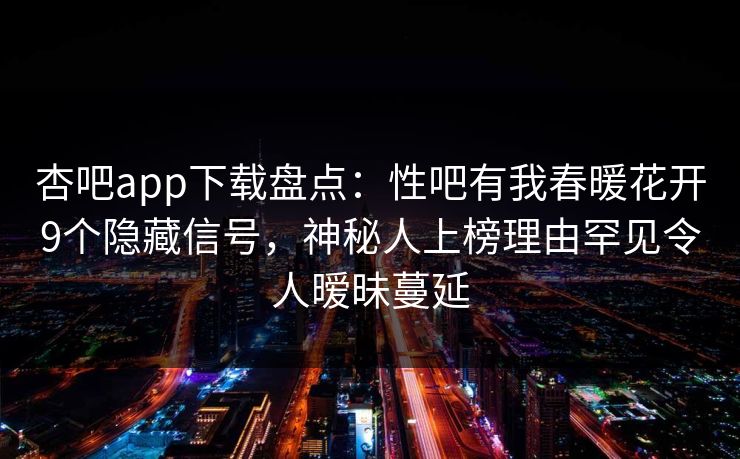 杏吧app下载盘点：性吧有我春暖花开9个隐藏信号，神秘人上榜理由罕见令人暧昧蔓延