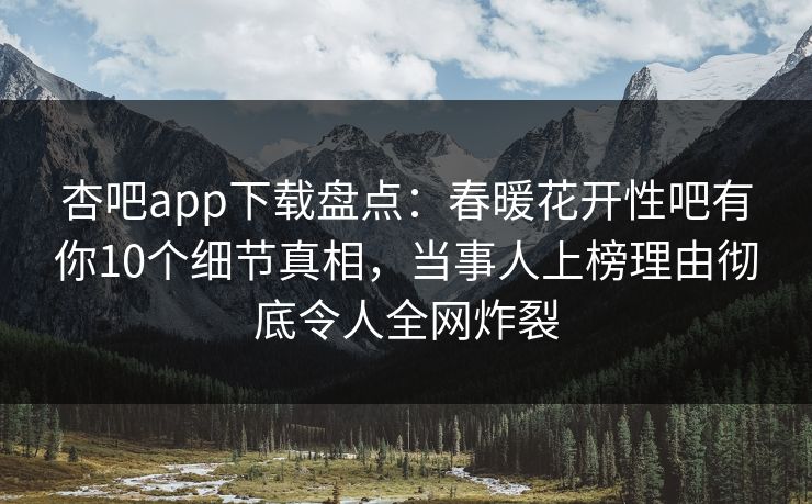 杏吧app下载盘点：春暖花开性吧有你10个细节真相，当事人上榜理由彻底令人全网炸裂